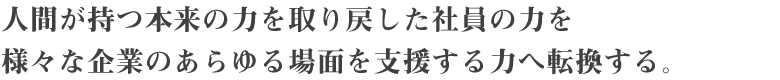 人間が持つ本来の力を取り戻した社員の力を
様々な企業のあらゆる場面を支援する力へ転換する。