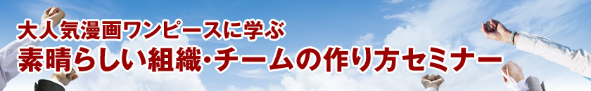 大人気漫画ワンピースに学ぶ　素晴らしい組織・チームの作り方セミナー