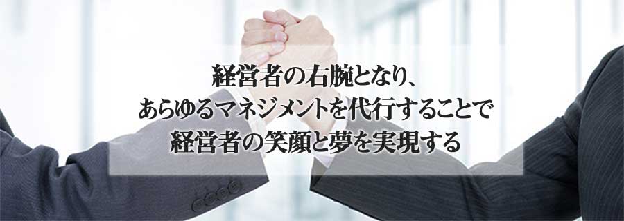 経営者の右腕となり、あらゆるマネジメントを代行することで経営者の笑顔と夢を実現する